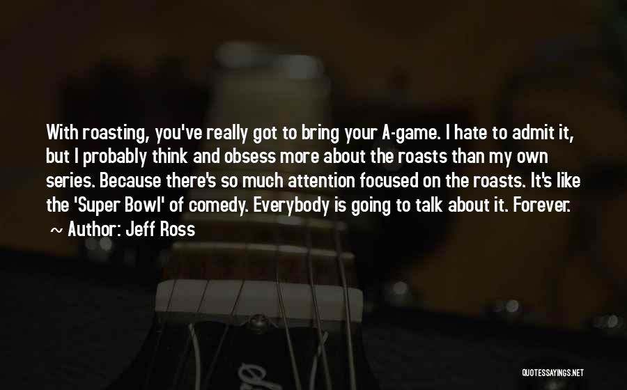 Jeff Ross Quotes: With Roasting, You've Really Got To Bring Your A-game. I Hate To Admit It, But I Probably Think And Obsess