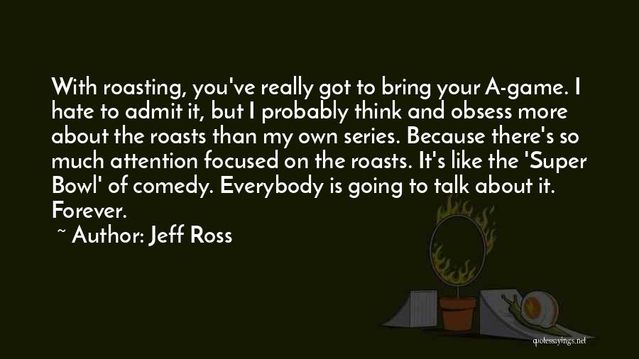 Jeff Ross Quotes: With Roasting, You've Really Got To Bring Your A-game. I Hate To Admit It, But I Probably Think And Obsess