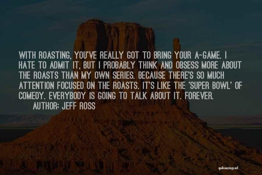 Jeff Ross Quotes: With Roasting, You've Really Got To Bring Your A-game. I Hate To Admit It, But I Probably Think And Obsess