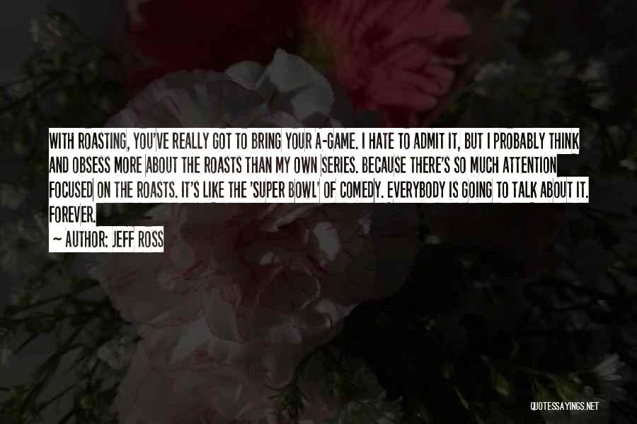 Jeff Ross Quotes: With Roasting, You've Really Got To Bring Your A-game. I Hate To Admit It, But I Probably Think And Obsess