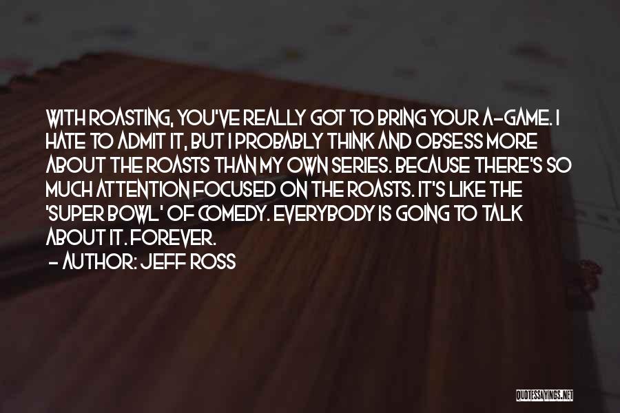 Jeff Ross Quotes: With Roasting, You've Really Got To Bring Your A-game. I Hate To Admit It, But I Probably Think And Obsess