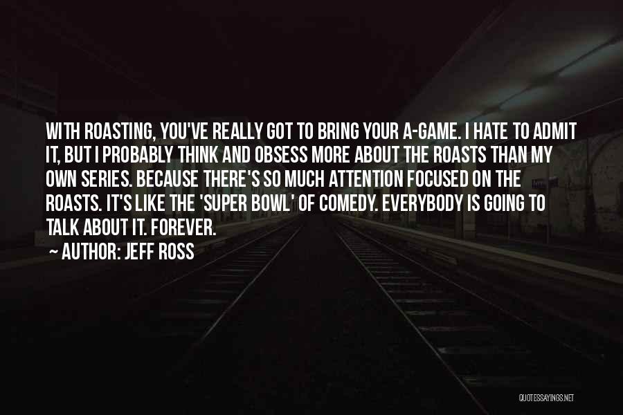 Jeff Ross Quotes: With Roasting, You've Really Got To Bring Your A-game. I Hate To Admit It, But I Probably Think And Obsess