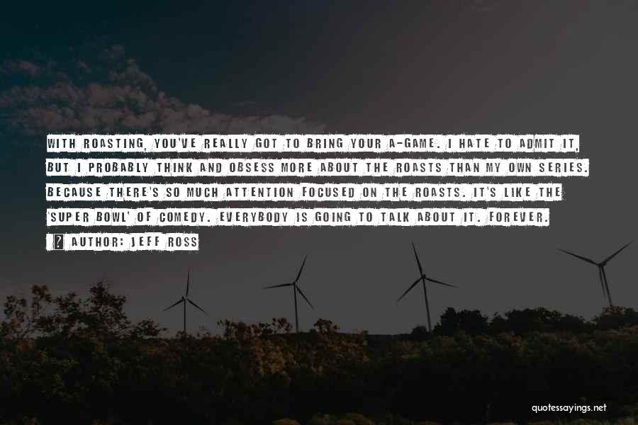 Jeff Ross Quotes: With Roasting, You've Really Got To Bring Your A-game. I Hate To Admit It, But I Probably Think And Obsess