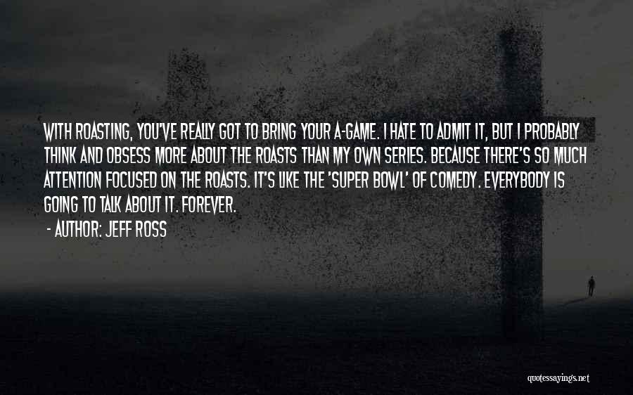 Jeff Ross Quotes: With Roasting, You've Really Got To Bring Your A-game. I Hate To Admit It, But I Probably Think And Obsess