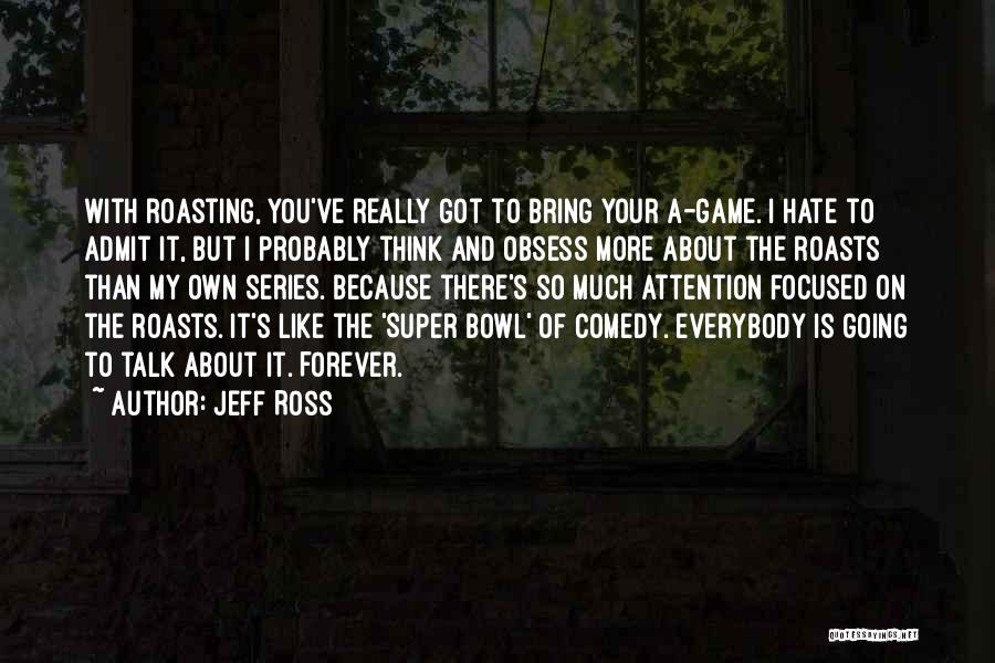 Jeff Ross Quotes: With Roasting, You've Really Got To Bring Your A-game. I Hate To Admit It, But I Probably Think And Obsess