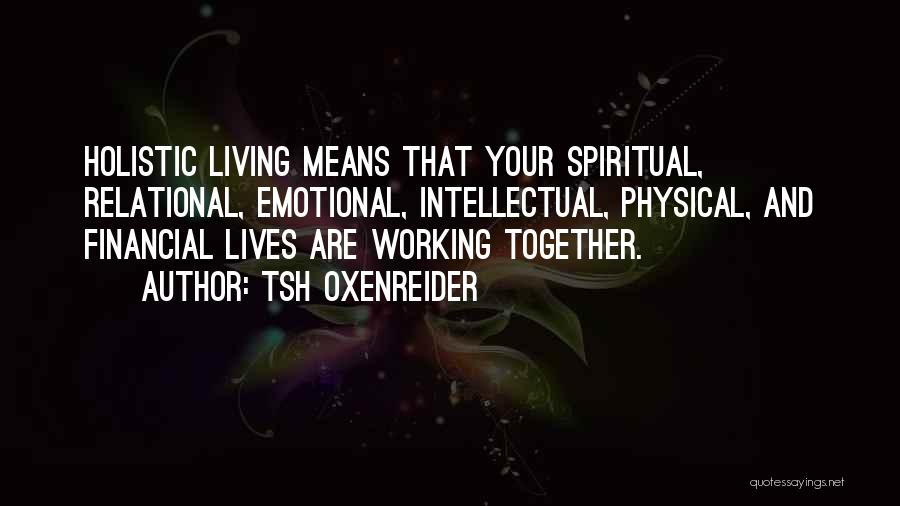 Tsh Oxenreider Quotes: Holistic Living Means That Your Spiritual, Relational, Emotional, Intellectual, Physical, And Financial Lives Are Working Together.