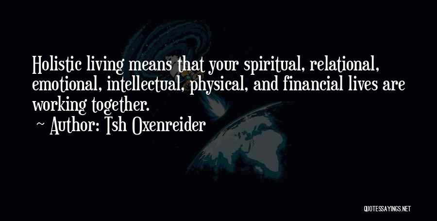 Tsh Oxenreider Quotes: Holistic Living Means That Your Spiritual, Relational, Emotional, Intellectual, Physical, And Financial Lives Are Working Together.