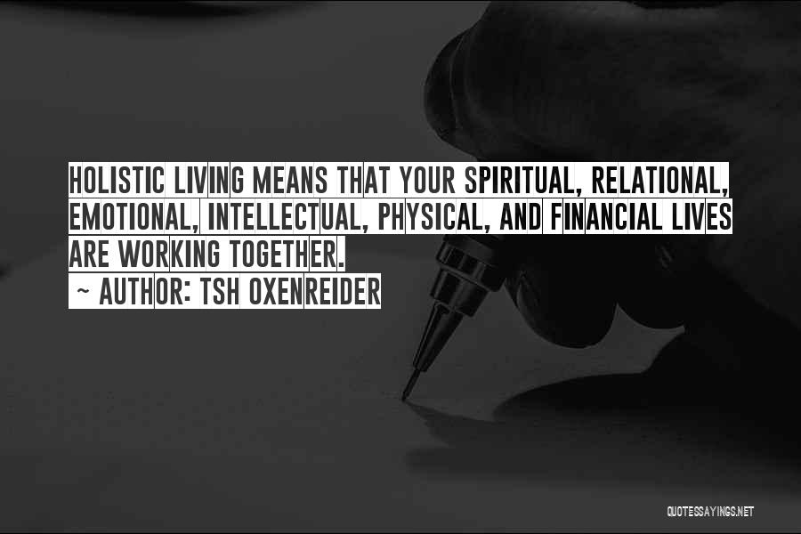 Tsh Oxenreider Quotes: Holistic Living Means That Your Spiritual, Relational, Emotional, Intellectual, Physical, And Financial Lives Are Working Together.