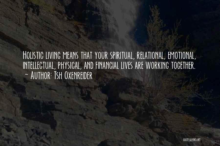 Tsh Oxenreider Quotes: Holistic Living Means That Your Spiritual, Relational, Emotional, Intellectual, Physical, And Financial Lives Are Working Together.