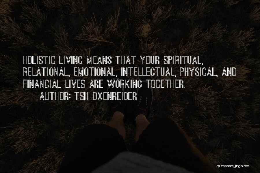 Tsh Oxenreider Quotes: Holistic Living Means That Your Spiritual, Relational, Emotional, Intellectual, Physical, And Financial Lives Are Working Together.