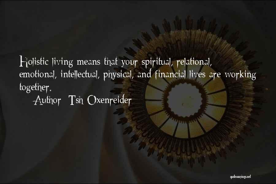 Tsh Oxenreider Quotes: Holistic Living Means That Your Spiritual, Relational, Emotional, Intellectual, Physical, And Financial Lives Are Working Together.