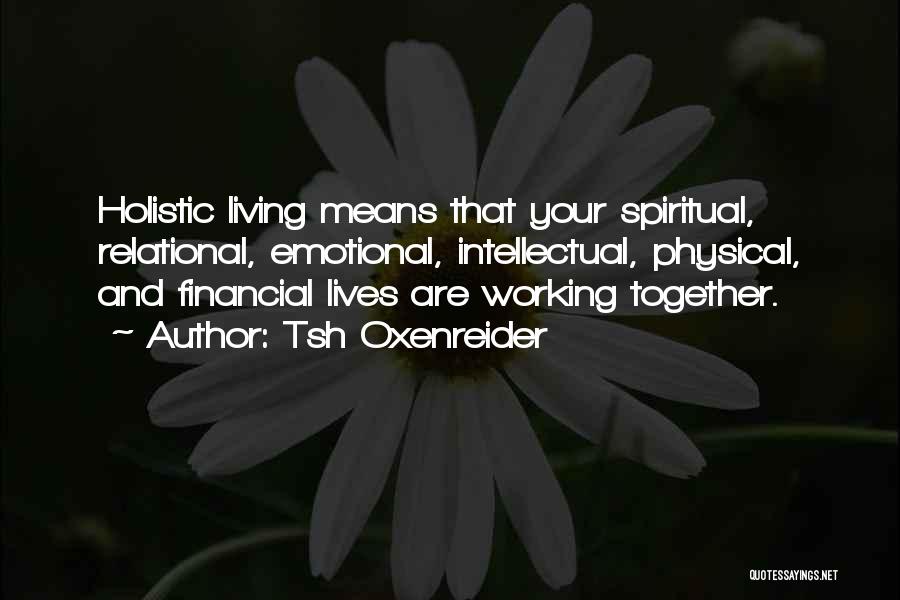 Tsh Oxenreider Quotes: Holistic Living Means That Your Spiritual, Relational, Emotional, Intellectual, Physical, And Financial Lives Are Working Together.