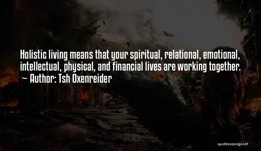 Tsh Oxenreider Quotes: Holistic Living Means That Your Spiritual, Relational, Emotional, Intellectual, Physical, And Financial Lives Are Working Together.