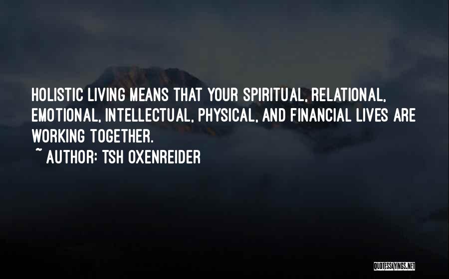 Tsh Oxenreider Quotes: Holistic Living Means That Your Spiritual, Relational, Emotional, Intellectual, Physical, And Financial Lives Are Working Together.