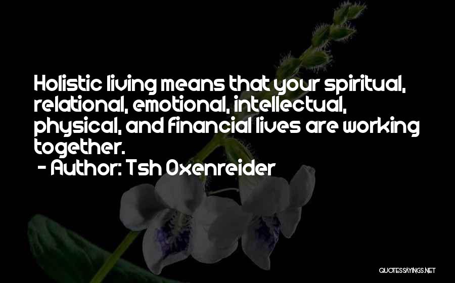 Tsh Oxenreider Quotes: Holistic Living Means That Your Spiritual, Relational, Emotional, Intellectual, Physical, And Financial Lives Are Working Together.