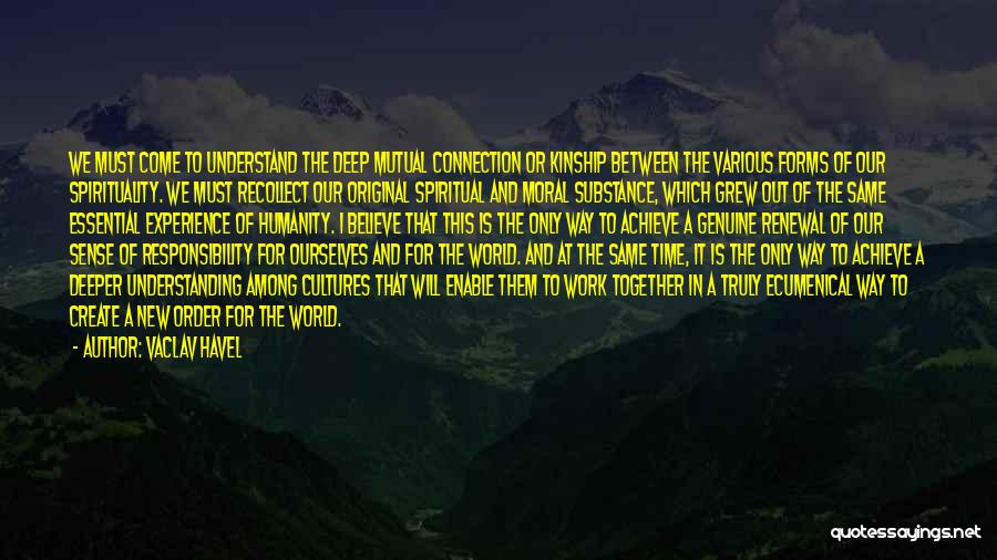 Vaclav Havel Quotes: We Must Come To Understand The Deep Mutual Connection Or Kinship Between The Various Forms Of Our Spirituality. We Must