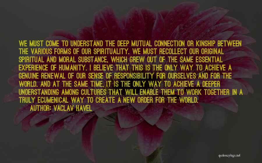 Vaclav Havel Quotes: We Must Come To Understand The Deep Mutual Connection Or Kinship Between The Various Forms Of Our Spirituality. We Must