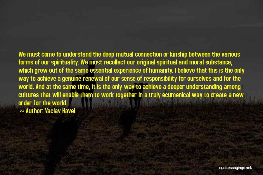 Vaclav Havel Quotes: We Must Come To Understand The Deep Mutual Connection Or Kinship Between The Various Forms Of Our Spirituality. We Must