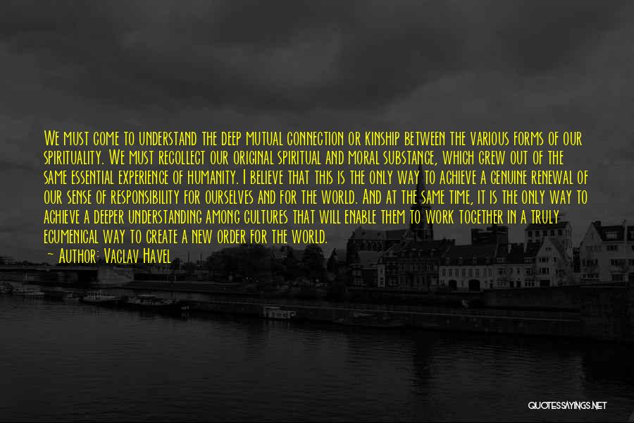 Vaclav Havel Quotes: We Must Come To Understand The Deep Mutual Connection Or Kinship Between The Various Forms Of Our Spirituality. We Must