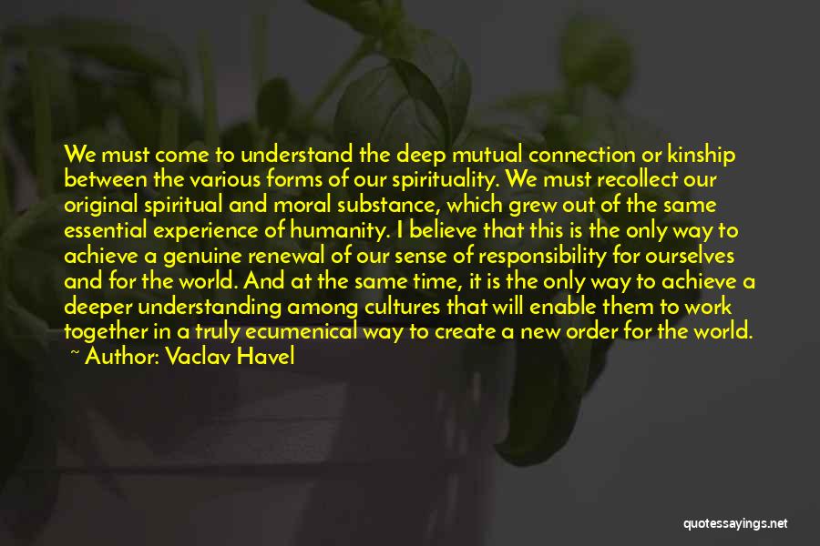 Vaclav Havel Quotes: We Must Come To Understand The Deep Mutual Connection Or Kinship Between The Various Forms Of Our Spirituality. We Must