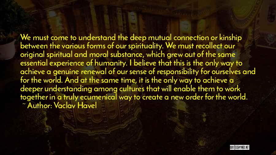 Vaclav Havel Quotes: We Must Come To Understand The Deep Mutual Connection Or Kinship Between The Various Forms Of Our Spirituality. We Must