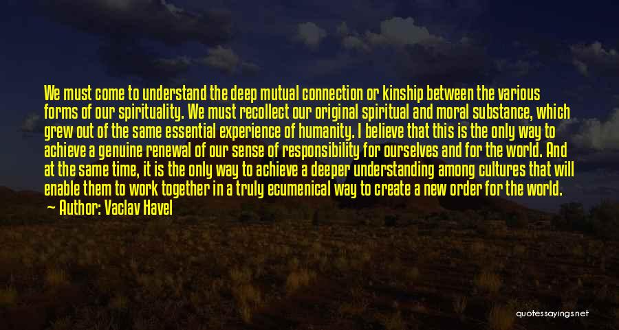 Vaclav Havel Quotes: We Must Come To Understand The Deep Mutual Connection Or Kinship Between The Various Forms Of Our Spirituality. We Must