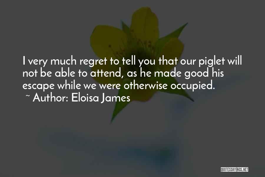 Eloisa James Quotes: I Very Much Regret To Tell You That Our Piglet Will Not Be Able To Attend, As He Made Good
