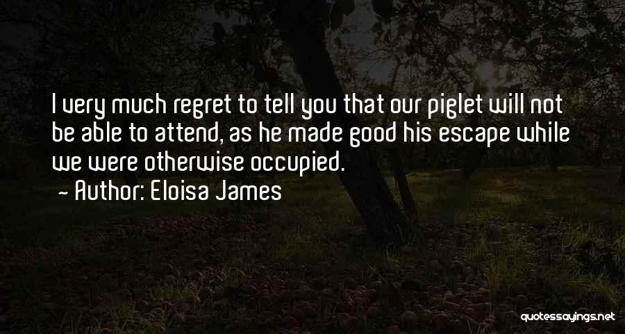 Eloisa James Quotes: I Very Much Regret To Tell You That Our Piglet Will Not Be Able To Attend, As He Made Good