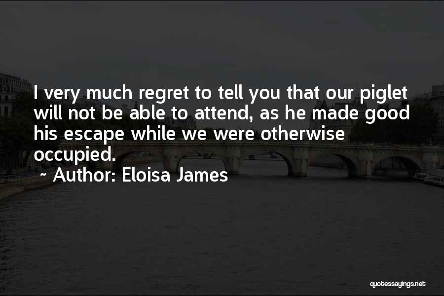 Eloisa James Quotes: I Very Much Regret To Tell You That Our Piglet Will Not Be Able To Attend, As He Made Good