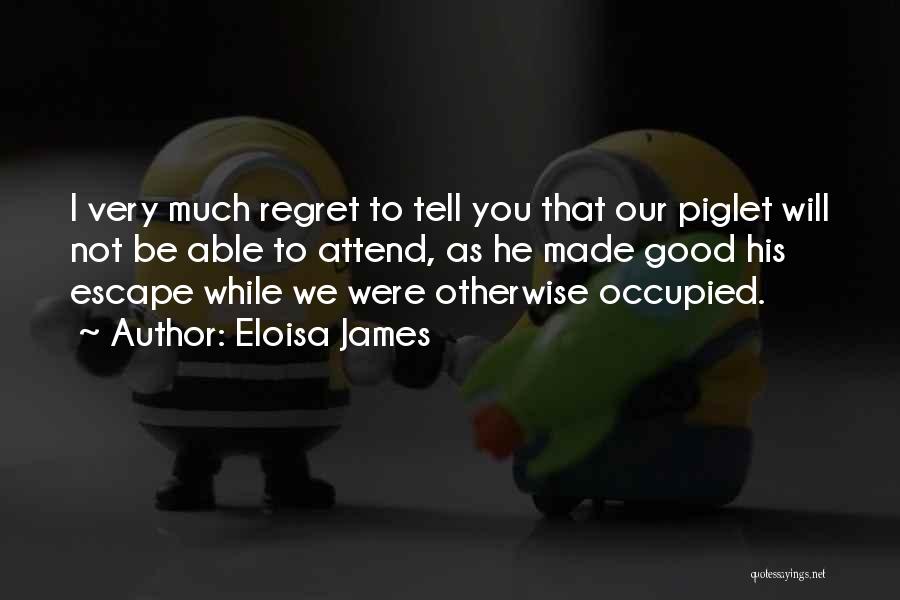 Eloisa James Quotes: I Very Much Regret To Tell You That Our Piglet Will Not Be Able To Attend, As He Made Good