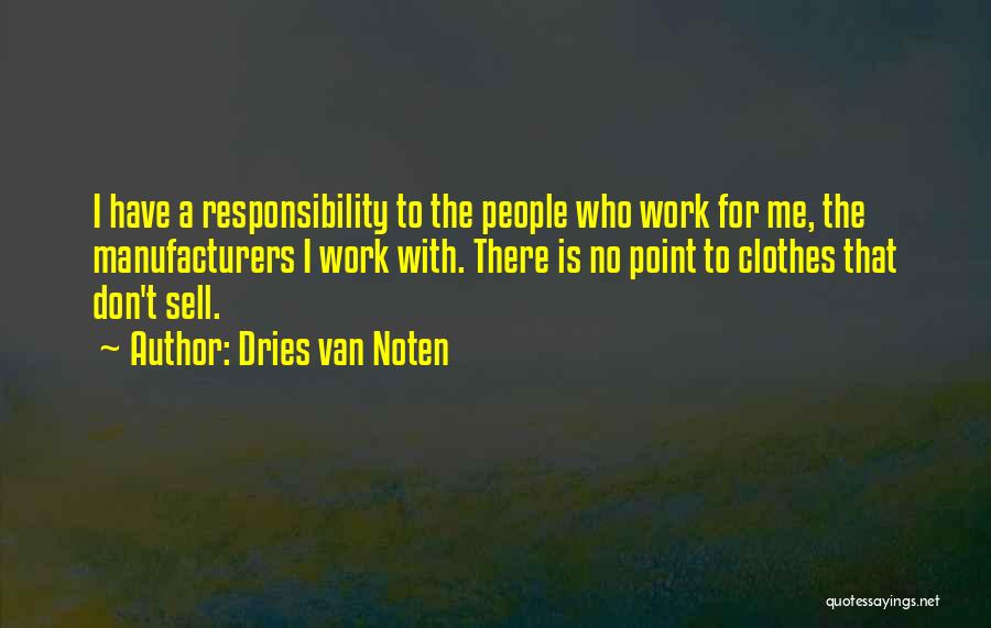 Dries Van Noten Quotes: I Have A Responsibility To The People Who Work For Me, The Manufacturers I Work With. There Is No Point