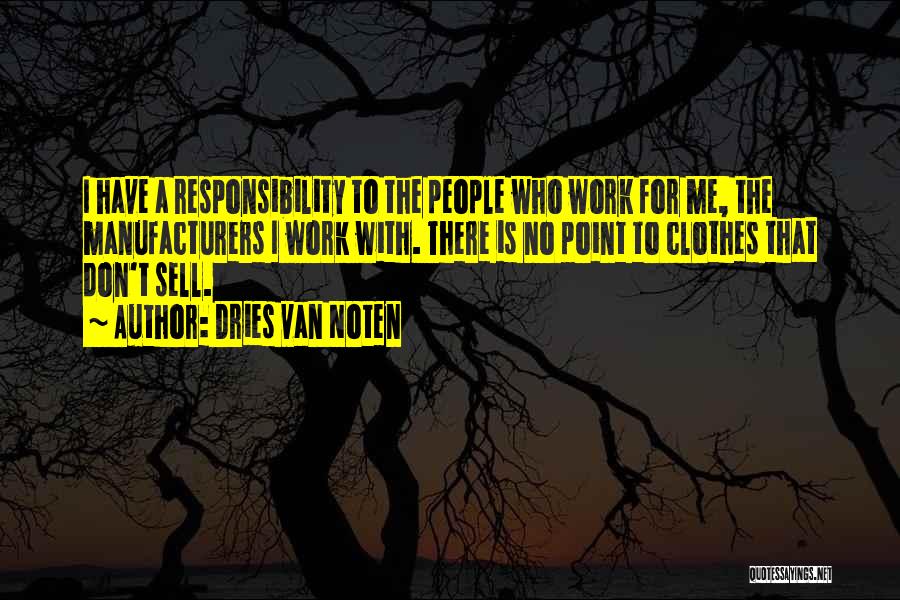 Dries Van Noten Quotes: I Have A Responsibility To The People Who Work For Me, The Manufacturers I Work With. There Is No Point