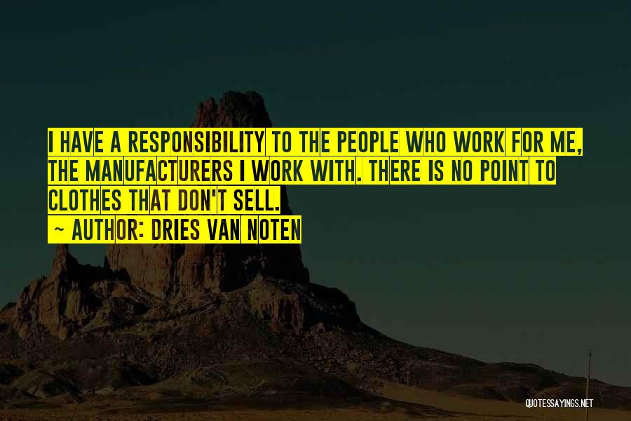 Dries Van Noten Quotes: I Have A Responsibility To The People Who Work For Me, The Manufacturers I Work With. There Is No Point