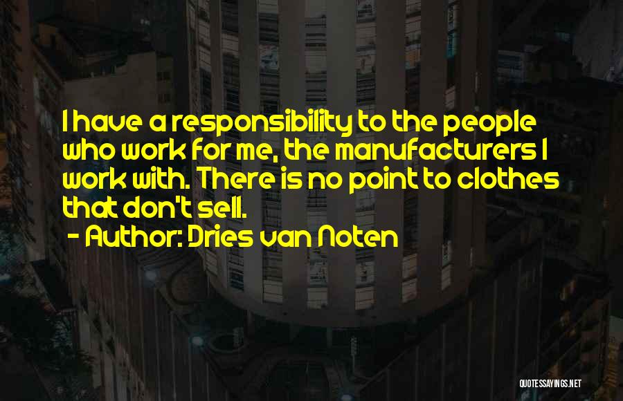 Dries Van Noten Quotes: I Have A Responsibility To The People Who Work For Me, The Manufacturers I Work With. There Is No Point