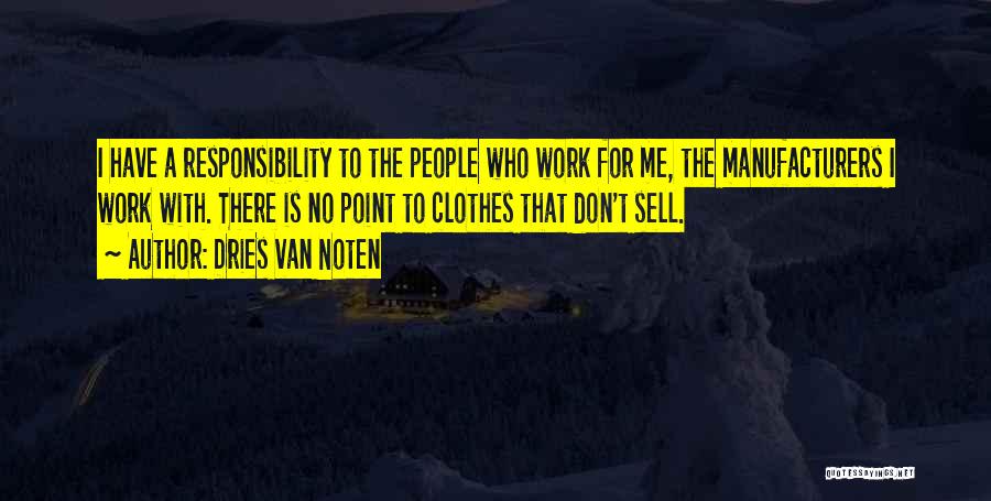 Dries Van Noten Quotes: I Have A Responsibility To The People Who Work For Me, The Manufacturers I Work With. There Is No Point