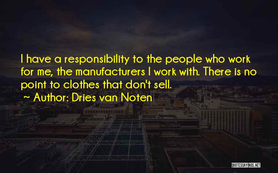 Dries Van Noten Quotes: I Have A Responsibility To The People Who Work For Me, The Manufacturers I Work With. There Is No Point