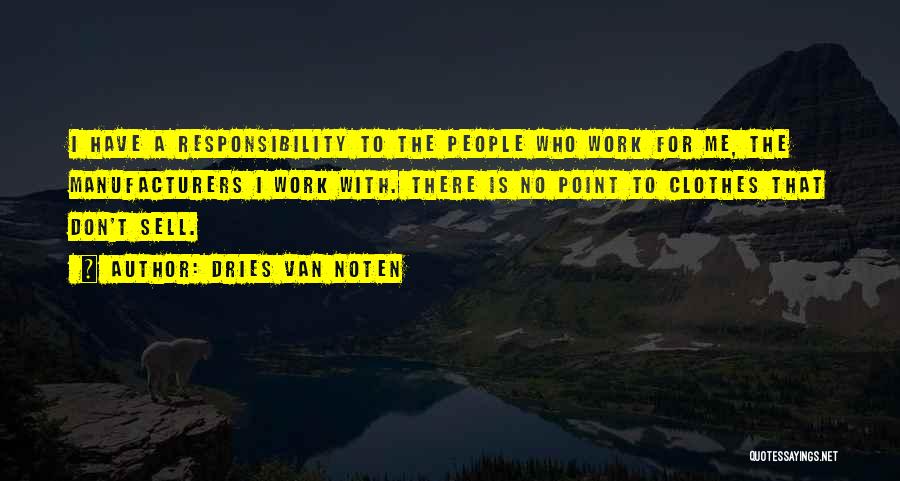 Dries Van Noten Quotes: I Have A Responsibility To The People Who Work For Me, The Manufacturers I Work With. There Is No Point