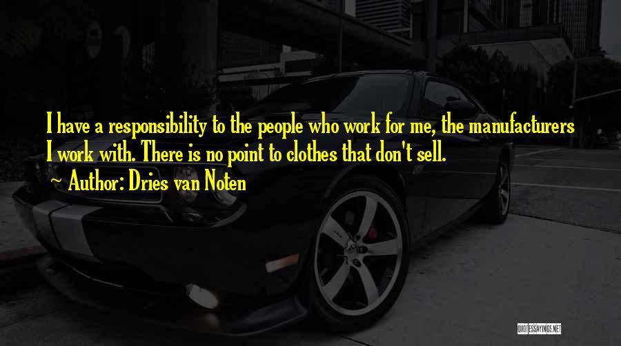 Dries Van Noten Quotes: I Have A Responsibility To The People Who Work For Me, The Manufacturers I Work With. There Is No Point