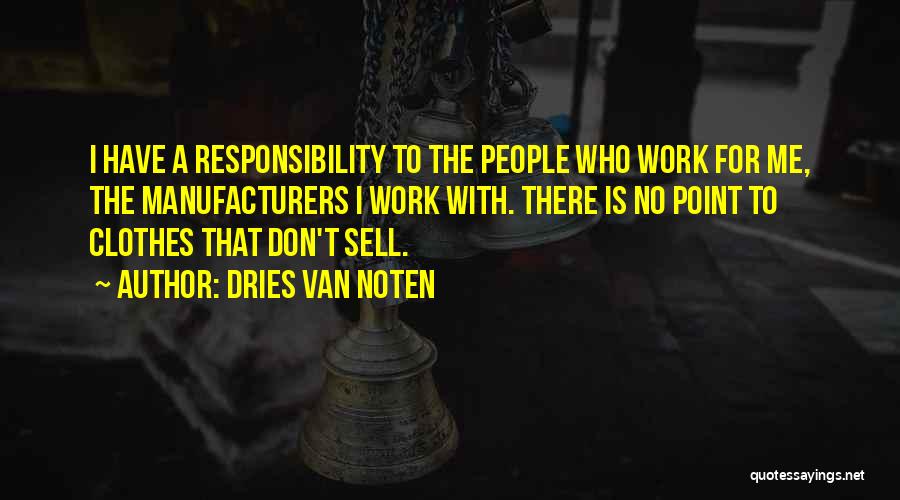 Dries Van Noten Quotes: I Have A Responsibility To The People Who Work For Me, The Manufacturers I Work With. There Is No Point