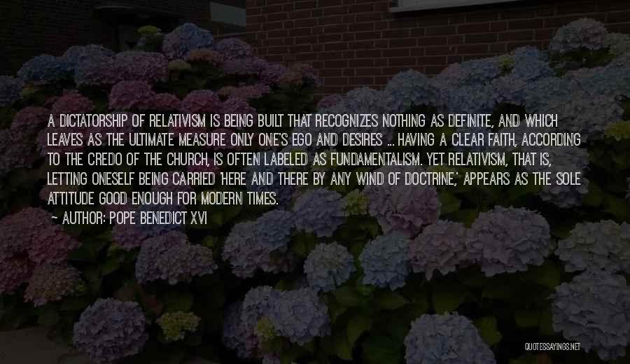 Pope Benedict XVI Quotes: A Dictatorship Of Relativism Is Being Built That Recognizes Nothing As Definite, And Which Leaves As The Ultimate Measure Only