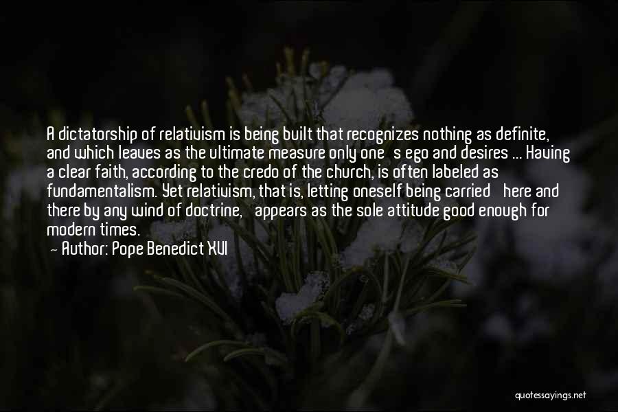 Pope Benedict XVI Quotes: A Dictatorship Of Relativism Is Being Built That Recognizes Nothing As Definite, And Which Leaves As The Ultimate Measure Only