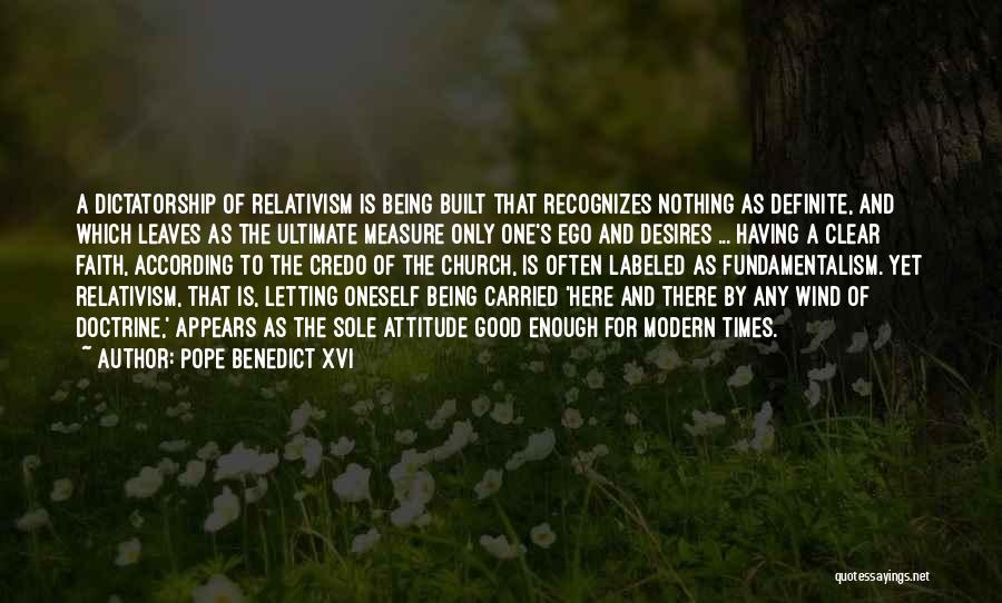 Pope Benedict XVI Quotes: A Dictatorship Of Relativism Is Being Built That Recognizes Nothing As Definite, And Which Leaves As The Ultimate Measure Only