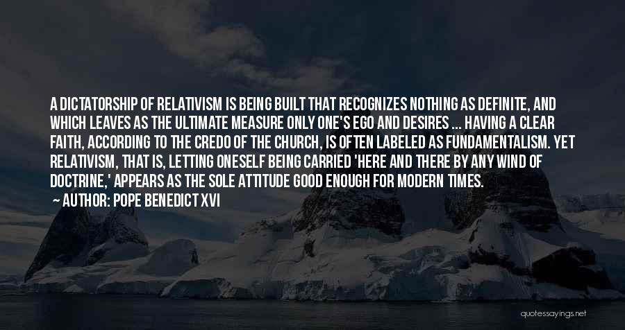 Pope Benedict XVI Quotes: A Dictatorship Of Relativism Is Being Built That Recognizes Nothing As Definite, And Which Leaves As The Ultimate Measure Only