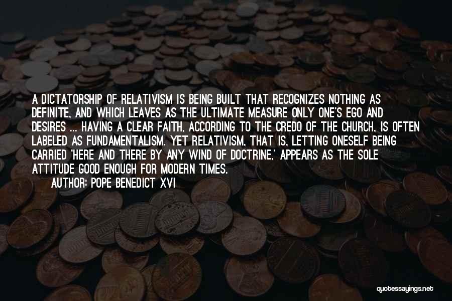 Pope Benedict XVI Quotes: A Dictatorship Of Relativism Is Being Built That Recognizes Nothing As Definite, And Which Leaves As The Ultimate Measure Only