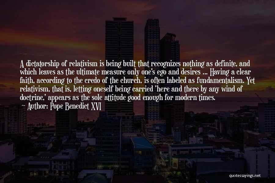 Pope Benedict XVI Quotes: A Dictatorship Of Relativism Is Being Built That Recognizes Nothing As Definite, And Which Leaves As The Ultimate Measure Only