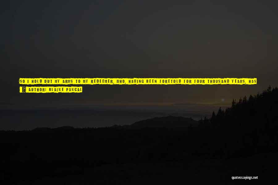 Blaise Pascal Quotes: So I Hold Out My Arms To My Redeemer, Who, Having Been Foretold For Four Thousand Years, Has Come To