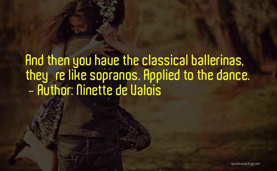 Ninette De Valois Quotes: And Then You Have The Classical Ballerinas, They're Like Sopranos. Applied To The Dance.