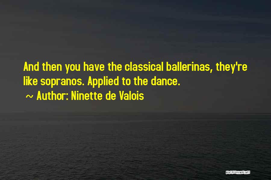 Ninette De Valois Quotes: And Then You Have The Classical Ballerinas, They're Like Sopranos. Applied To The Dance.