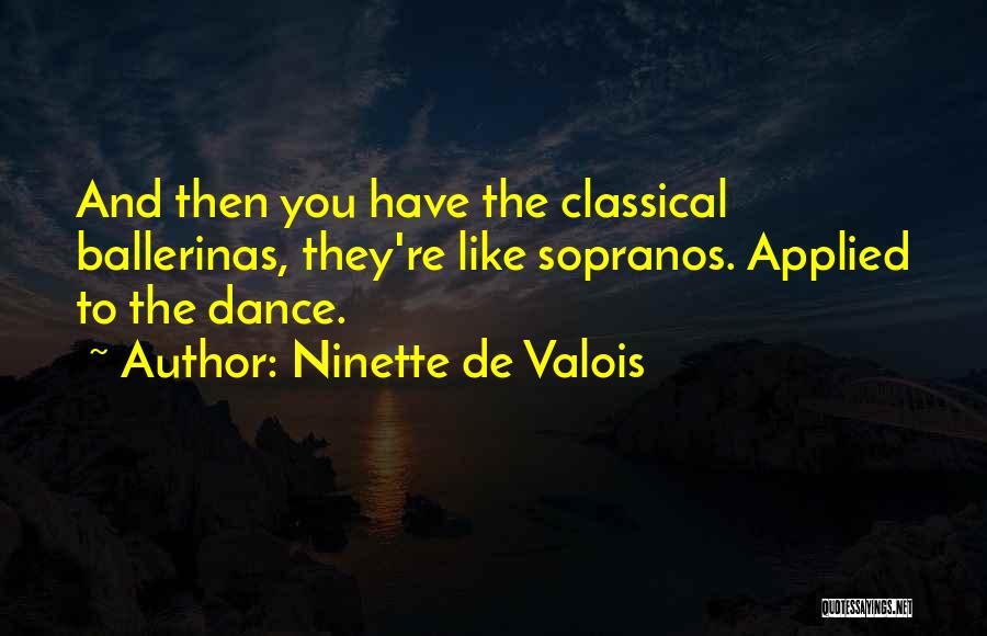 Ninette De Valois Quotes: And Then You Have The Classical Ballerinas, They're Like Sopranos. Applied To The Dance.