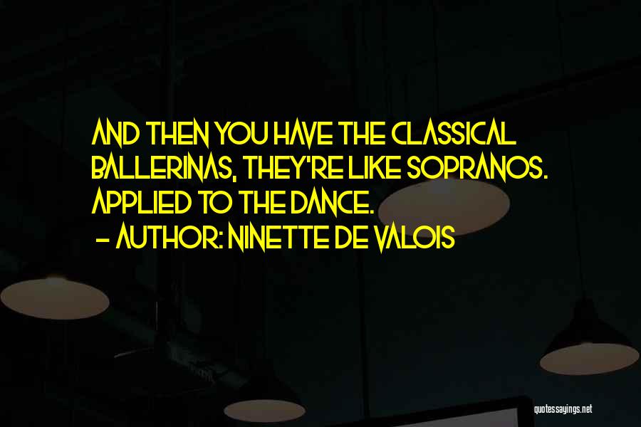 Ninette De Valois Quotes: And Then You Have The Classical Ballerinas, They're Like Sopranos. Applied To The Dance.